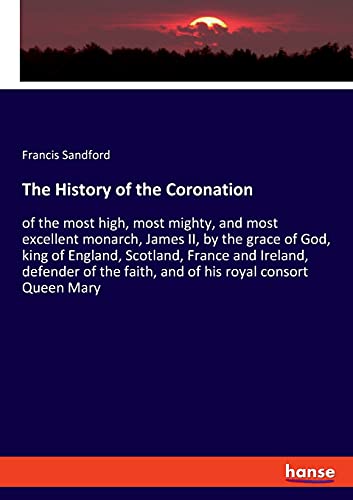 Stock image for The History of the Coronation: of the most high, most mighty, and most excellent monarch, James II, by the grace of God, king of England, Scotland, . faith, and of his royal consort Queen Mary for sale by Lucky's Textbooks