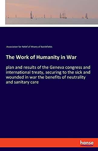 Imagen de archivo de The Work of Humanity in War:plan and results of the Geneva congress and international treaty, securing to the sick and wounded in war the benefits of neutrality and sanitary care a la venta por Blackwell's