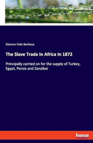 Stock image for The Slave Trade In Africa In 1872: Principally carried on for the supply of Turkey, Egypt, Persia and Zanzibar for sale by GreatBookPrices