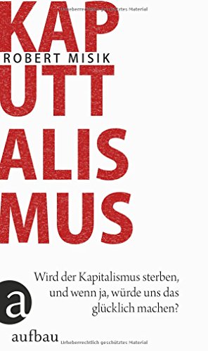 Kaputtalismus: Wird der Kapitalismus sterben, und wenn ja, würde uns das glücklich machen? - Misik, Robert