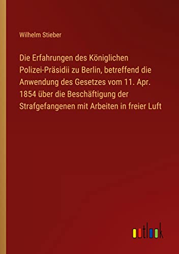 9783368015381: Die Erfahrungen des Kniglichen Polizei-Prsidii zu Berlin, betreffend die Anwendung des Gesetzes vom 11. Apr. 1854 ber die Beschftigung der Strafgefangenen mit Arbeiten in freier Luft