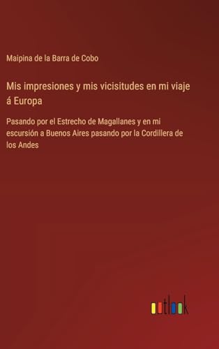 Stock image for Mis impresiones y mis vicisitudes en mi viaje  Europa: Pasando por el Estrecho de Magallanes y en mi escursin a Buenos Aires pasando por la Cordillera de los Andes (Spanish Edition) for sale by California Books