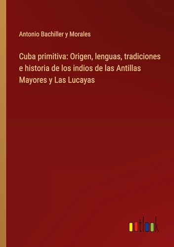 Stock image for Cuba primitiva: Origen, lenguas, tradiciones e historia de los indios de las Antillas Mayores y Las Lucayas for sale by BuchWeltWeit Ludwig Meier e.K.