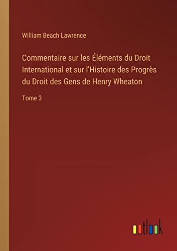 Stock image for Commentaire sur les  l ments du Droit International et sur l'Histoire des Progr s du Droit des Gens de Henry Wheaton:Tome 3 for sale by Ria Christie Collections