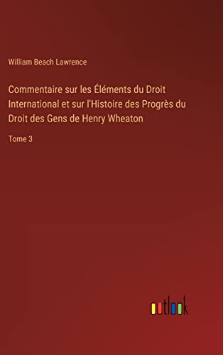 Stock image for Commentaire sur les  l ments du Droit International et sur l'Histoire des Progr s du Droit des Gens de Henry Wheaton:Tome 3 for sale by Ria Christie Collections