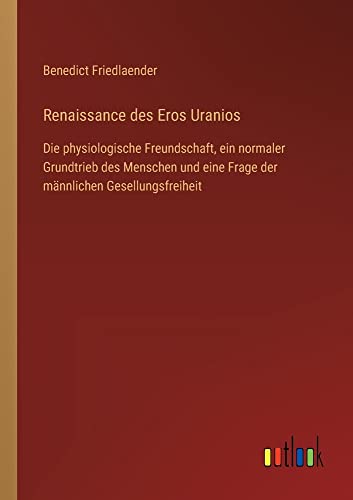 Beispielbild fr Renaissance des Eros Uranios : Die physiologische Freundschaft, ein normaler Grundtrieb des Menschen und eine Frage der mnnlichen Gesellungsfreiheit zum Verkauf von Buchpark