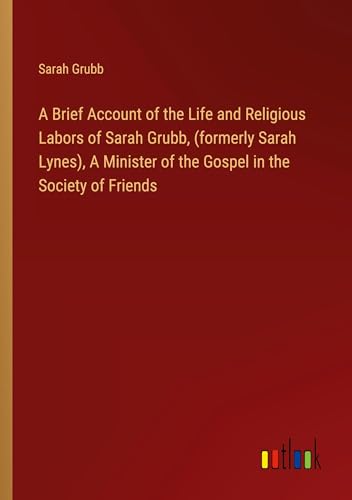 Stock image for A Brief Account of the Life and Religious Labors of Sarah Grubb, (formerly Sarah Lynes), A Minister of the Gospel in the Society of Friends for sale by BuchWeltWeit Ludwig Meier e.K.