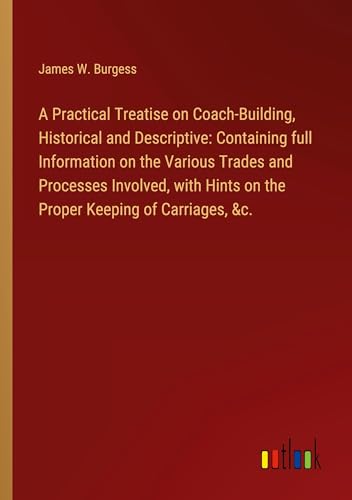 Stock image for A Practical Treatise on Coach-Building, Historical and Descriptive: Containing full Information on the Various Trades and Processes Involved, with Hints on the Proper Keeping of Carriages, &c. for sale by BuchWeltWeit Ludwig Meier e.K.