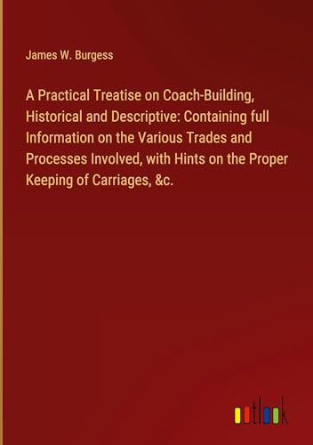 Stock image for A Practical Treatise on Coach-Building, Historical and Descriptive: Containing full Information on the Various Trades and Processes Involved, with Hints on the Proper Keeping of Carriages, &c. for sale by BuchWeltWeit Ludwig Meier e.K.
