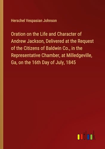 Beispielbild fr Oration on the Life and Character of Andrew Jackson, Delivered at the Request of the Citizens of Baldwin Co., in the Representative Chamber, at Milledgeville, Ga, on the 16th Day of July, 1845 zum Verkauf von BuchWeltWeit Ludwig Meier e.K.