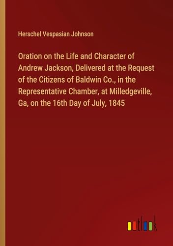 Stock image for Oration on the Life and Character of Andrew Jackson, Delivered at the Request of the Citizens of Baldwin Co., in the Representative Chamber, at Milledgeville, Ga, on the 16th Day of July, 1845 for sale by BuchWeltWeit Ludwig Meier e.K.