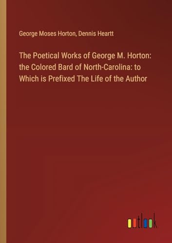 9783368866983: The Poetical Works of George M. Horton: the Colored Bard of North-Carolina: to Which is Prefixed The Life of the Author