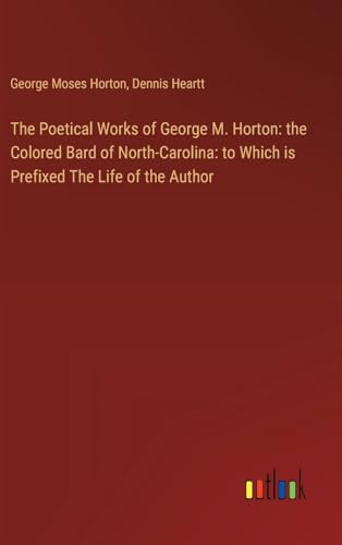 Stock image for The Poetical Works of George M. Horton: the Colored Bard of North-Carolina: to Which is Prefixed The Life of the Author for sale by California Books