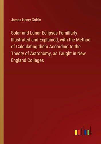 Stock image for Solar and Lunar Eclipses Familiarly Illustrated and Explained, with the Method of Calculating them According to the Theory of Astronomy, as Taught in New England Colleges for sale by BuchWeltWeit Ludwig Meier e.K.