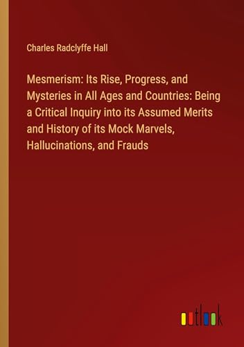 Stock image for Mesmerism: Its Rise, Progress, and Mysteries in All Ages and Countries: Being a Critical Inquiry into its Assumed Merits and History of its Mock Marvels, Hallucinations, and Frauds for sale by BuchWeltWeit Ludwig Meier e.K.