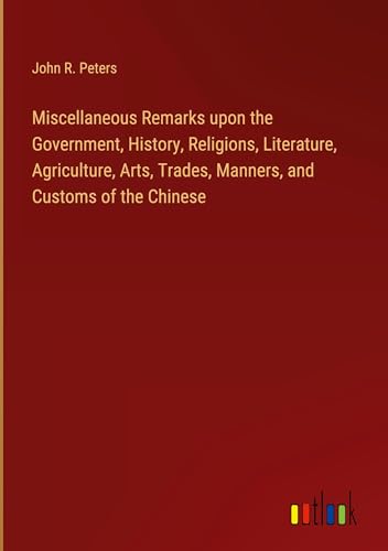 Beispielbild fr Miscellaneous Remarks upon the Government, History, Religions, Literature, Agriculture, Arts, Trades, Manners, and Customs of the Chinese zum Verkauf von BuchWeltWeit Ludwig Meier e.K.