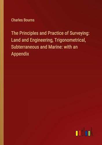 Stock image for The Principles and Practice of Surveying: Land and Engineering, Trigonometrical, Subterraneous and Marine: with an Appendix for sale by BuchWeltWeit Ludwig Meier e.K.