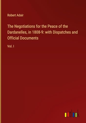 Stock image for The Negotiations for the Peace of the Dardanelles, in 1808-9: with Dispatches and Official Documents for sale by BuchWeltWeit Ludwig Meier e.K.