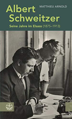 Albert Schweitzer : Seine Jahre im Elsass (1875-1913) - Matthieu Arnold