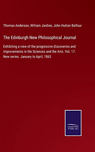 9783375003654: The Edinburgh New Philosophical Journal: Exhibiting a view of the progressive discoveries and improvements in the Sciences and the Arts. Vol. 17. New series. January to April, 1863