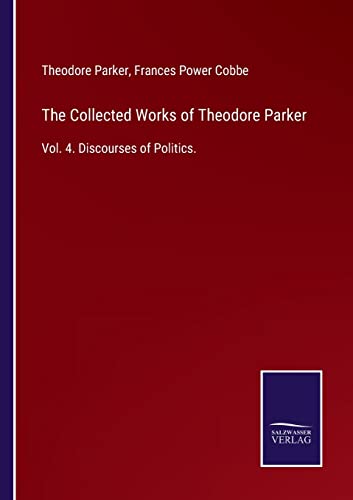 Stock image for The Collected Works of Theodore Parker: Vol. 4. Discourses of Politics. for sale by Lucky's Textbooks