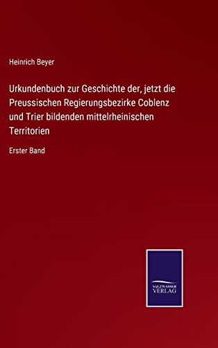 Stock image for Urkundenbuch zur Geschichte der, jetzt die Preussischen Regierungsbezirke Coblenz und Trier bildenden mittelrheinischen Territorien: Erster Band (German Edition) for sale by Lucky's Textbooks