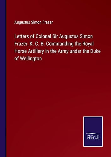 Beispielbild fr Letters of Colonel Sir Augustus Simon Frazer, K. C. B. Commanding the Royal Horse Artillery in the Army under the Duke of Wellington zum Verkauf von Buchpark