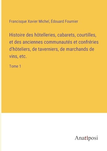 9783382727802: Histoire des htelleries, cabarets, courtilles, et des anciennes communauts et confrries d'hteliers, de taverniers, de marchands de vins, etc.: Tome 1