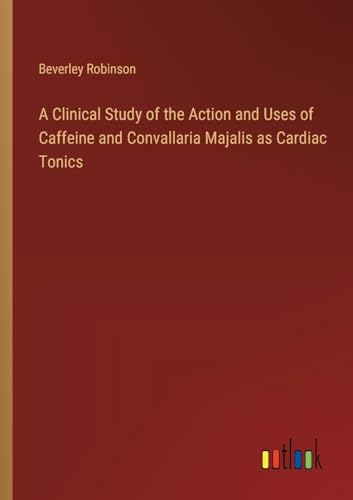Stock image for A Clinical Study of the Action and Uses of Caffeine and Convallaria Majalis as Cardiac Tonics for sale by PBShop.store US