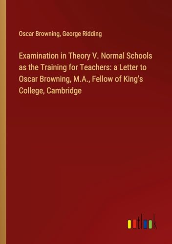9783385106246: Examination in Theory V. Normal Schools as the Training for Teachers: a Letter to Oscar Browning, M.A., Fellow of King's College, Cambridge