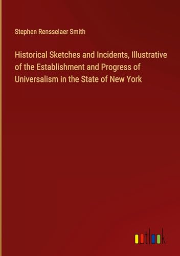 Stock image for Historical Sketches and Incidents, Illustrative of the Establishment and Progress of Universalism in the State of New York for sale by BuchWeltWeit Ludwig Meier e.K.
