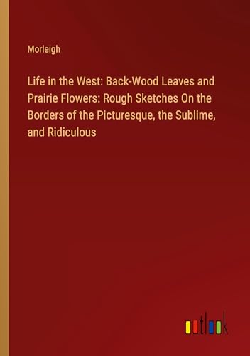 Stock image for Life in the West: Back-Wood Leaves and Prairie Flowers: Rough Sketches On the Borders of the Picturesque, the Sublime, and Ridiculous for sale by BuchWeltWeit Ludwig Meier e.K.