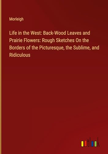 9783385114050: Life in the West: Back-Wood Leaves and Prairie Flowers: Rough Sketches On the Borders of the Picturesque, the Sublime, and Ridiculous