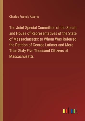 Stock image for The Joint Special Committee of the Senate and House of Representatives of the State of Massachusetts: to Whom Was Referred the Petition of George Latimer and More Than Sixty Five Thousand Citizens of Massachusetts for sale by BuchWeltWeit Ludwig Meier e.K.
