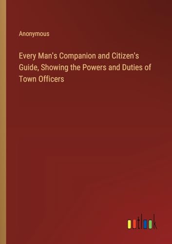 Stock image for Every Man's Companion and Citizen's Guide, Showing the Powers and Duties of Town Officers for sale by GreatBookPrices