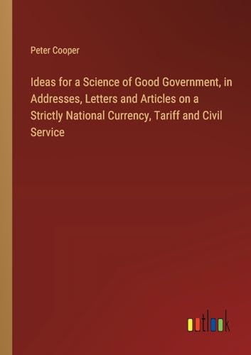 Stock image for Ideas for a Science of Good Government, in Addresses, Letters and Articles on a Strictly National Currency, Tariff and Civil Service for sale by BuchWeltWeit Ludwig Meier e.K.