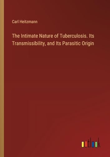 Stock image for The Intimate Nature of Tuberculosis. Its Transmissibility, and Its Parasitic Origin for sale by BuchWeltWeit Ludwig Meier e.K.