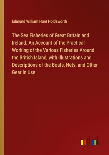 Imagen de archivo de The Sea Fisheries of Great Britain and Ireland. An Account of the Practical Working of the Various Fisheries Around the British Island, with Illustrations and Descriptions of the Boats, Nets, and Other Gear in Use a la venta por BuchWeltWeit Ludwig Meier e.K.