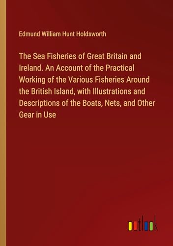 Stock image for The Sea Fisheries of Great Britain and Ireland. An Account of the Practical Working of the Various Fisheries Around the British Island, with Illustrations and Descriptions of the Boats, Nets, and Other Gear in Use for sale by BuchWeltWeit Ludwig Meier e.K.