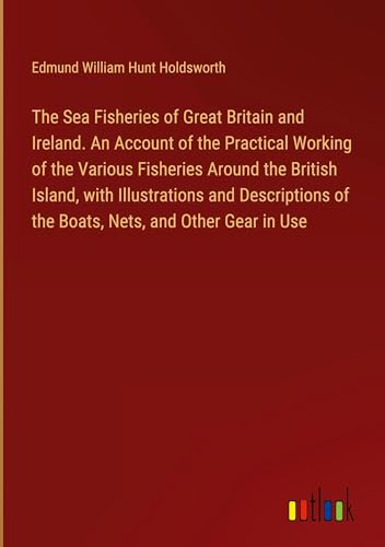 Imagen de archivo de The Sea Fisheries of Great Britain and Ireland. An Account of the Practical Working of the Various Fisheries Around the British Island, with Illustrations and Descriptions of the Boats, Nets, and Other Gear in Use a la venta por BuchWeltWeit Ludwig Meier e.K.