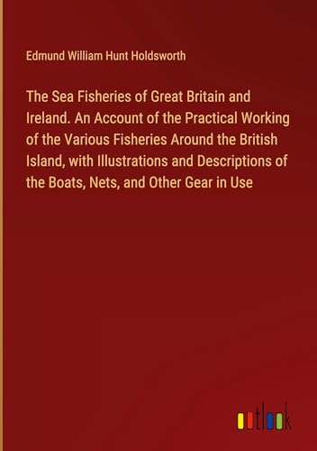 9783385339835: The Sea Fisheries of Great Britain and Ireland. An Account of the Practical Working of the Various Fisheries Around the British Island, with ... of the Boats, Nets, and Other Gear in Use