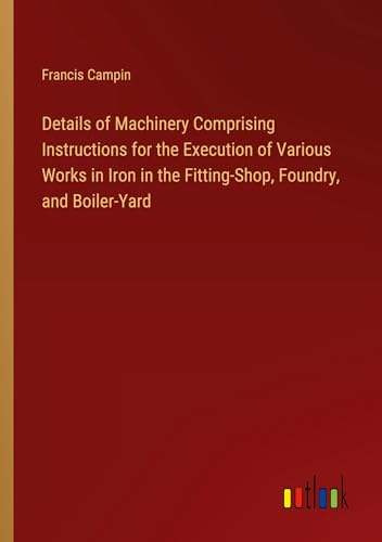9783385357341: Details of Machinery Comprising Instructions for the Execution of Various Works in Iron in the Fitting-Shop, Foundry, and Boiler-Yard