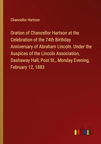 9783385357846: Oration of Chancellor Hartson at the Celebration of the 74th Birthday Anniversary of Abraham Lincoln. Under the Auspices of the Lincoln Association, ... Post St., Monday Evening, February 12, 1883
