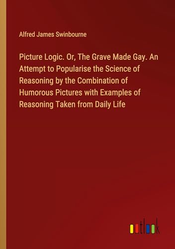 Stock image for Picture Logic. Or, The Grave Made Gay. An Attempt to Popularise the Science of Reasoning by the Combination of Humorous Pictures with Examples of Reasoning Taken from Daily Life for sale by BuchWeltWeit Ludwig Meier e.K.