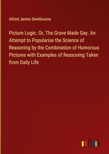 Stock image for Picture Logic. Or, The Grave Made Gay. An Attempt to Popularise the Science of Reasoning by the Combination of Humorous Pictures with Examples of Reasoning Taken from Daily Life for sale by BuchWeltWeit Ludwig Meier e.K.