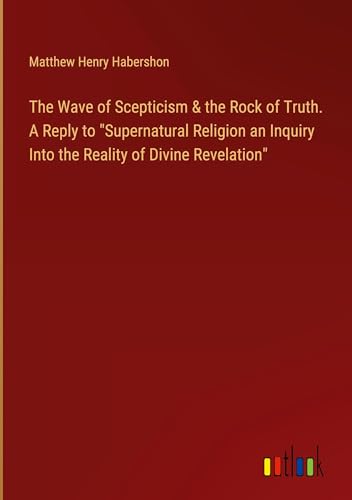 Imagen de archivo de The Wave of Scepticism & the Rock of Truth. A Reply to "Supernatural Religion an Inquiry Into the Reality of Divine Revelation" a la venta por BuchWeltWeit Ludwig Meier e.K.