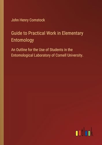 Imagen de archivo de Guide to Practical Work in Elementary Entomology: An Outline for the Use of Students in the Entomological Laboratory of Cornell University. a la venta por GreatBookPrices