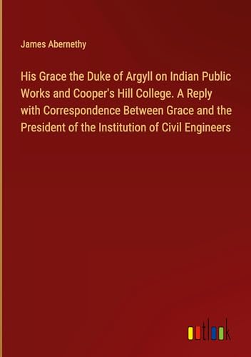 Stock image for His Grace the Duke of Argyll on Indian Public Works and Cooper's Hill College. A Reply with Correspondence Between Grace and the President of the Institution of Civil Engineers for sale by BuchWeltWeit Ludwig Meier e.K.