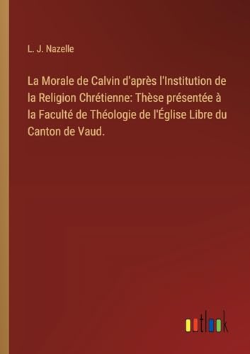 Imagen de archivo de La Morale de Calvin d'aprs l'Institution de la Religion Chrtienne: Thse prsente  la Facult de Thologie de l'glise Libre du Canton de Vaud. a la venta por BuchWeltWeit Ludwig Meier e.K.