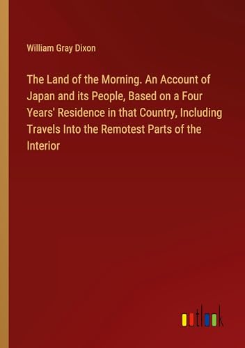 Beispielbild fr The Land of the Morning. An Account of Japan and its People, Based on a Four Years' Residence in that Country, Including Travels Into the Remotest Parts of the Interior zum Verkauf von BuchWeltWeit Ludwig Meier e.K.